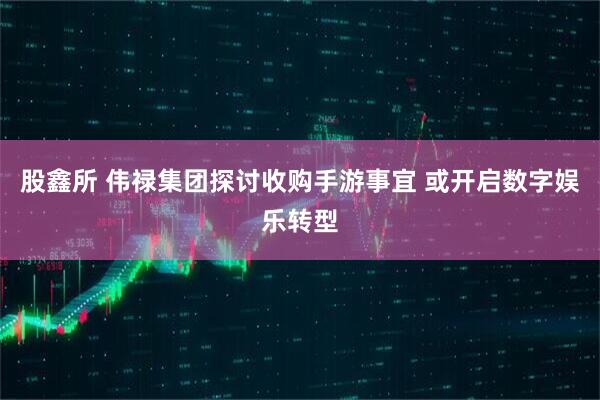 股鑫所 伟禄集团探讨收购手游事宜 或开启数字娱乐转型