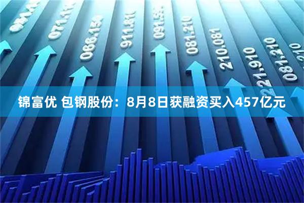 锦富优 包钢股份:8月8日获融资买入457亿元