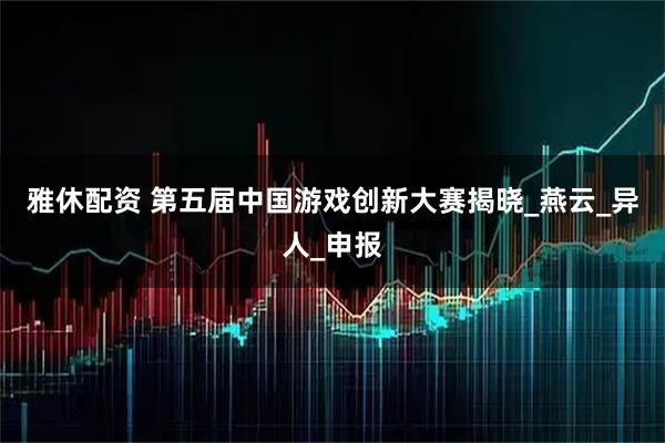 雅休配资 第五届中国游戏创新大赛揭晓_燕云_异人_申报
