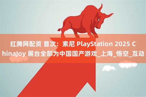 红腾网配资 首次：索尼 PlayStation 2025 ChinaJoy 展台全部为中国国产游戏_上海_悟空_互动