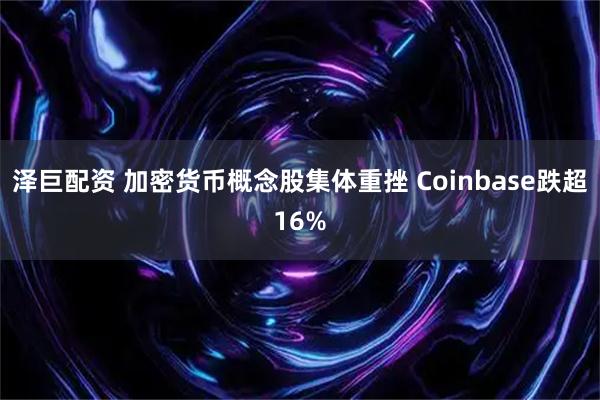 泽巨配资 加密货币概念股集体重挫 Coinbase跌超16%