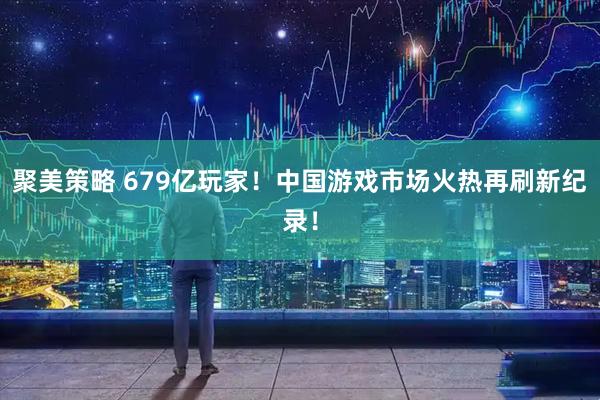聚美策略 679亿玩家！中国游戏市场火热再刷新纪录！