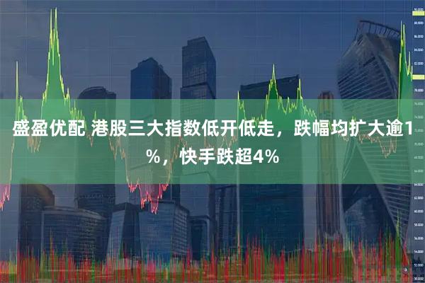 盛盈优配 港股三大指数低开低走,跌幅均扩大逾1%,快手跌超4%