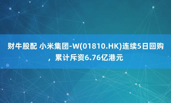 财牛股配 小米集团-W(01810.HK)连续5日回购，累计斥资6.76亿港元