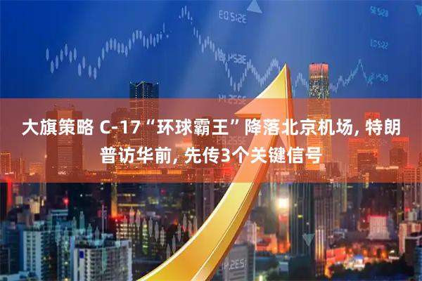大旗策略 C-17“环球霸王”降落北京机场, 特朗普访华前, 先传3个关键信号