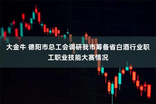 大金牛 德阳市总工会调研我市筹备省白酒行业职工职业技能大赛情况