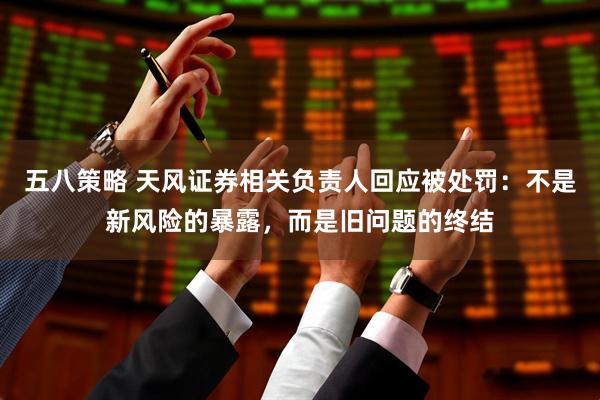 五八策略 天风证券相关负责人回应被处罚：不是新风险的暴露，而是旧问题的终结
