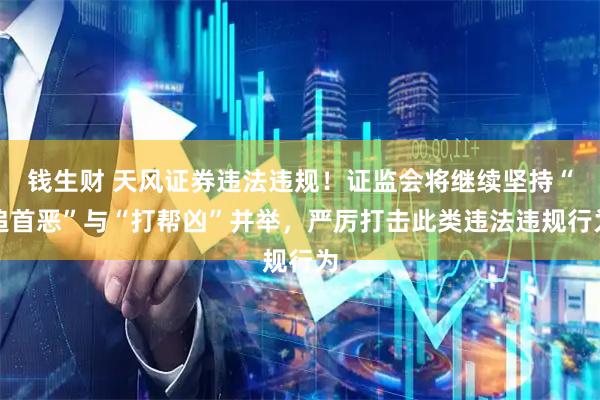 钱生财 天风证券违法违规！证监会将继续坚持“追首恶”与“打帮凶”并举，严厉打击此类违法违规行为