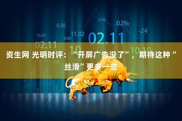 资生网 光明时评:“开屏广告没了”,期待这种“丝滑”更多一些