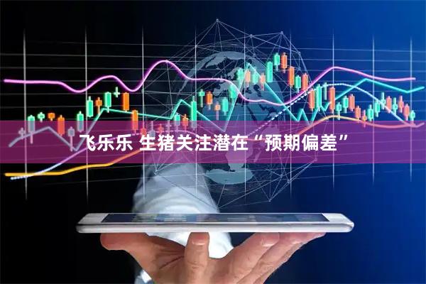 飞乐乐 生猪关注潜在“预期偏差”