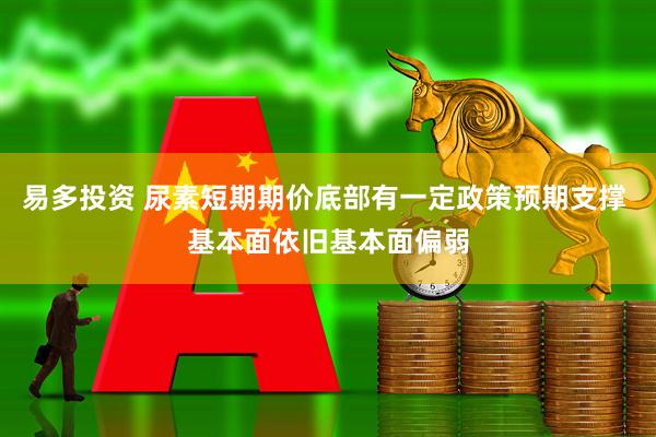 易多投资 尿素短期期价底部有一定政策预期支撑 基本面依旧基本面偏弱