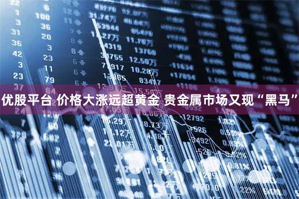 优股平台 价格大涨远超黄金 贵金属市场又现“黑马”