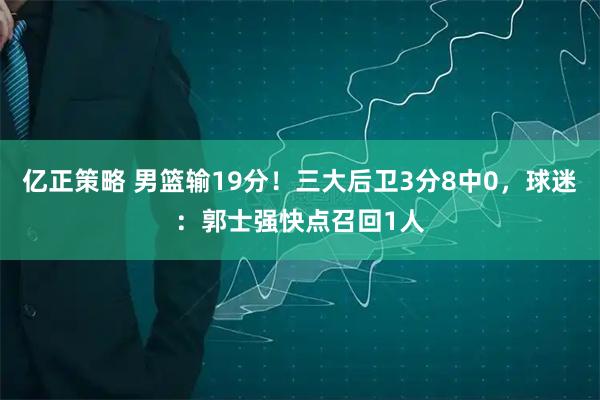 亿正策略 男篮输19分！三大后卫3分8中0，球迷：郭士强快点召回1人