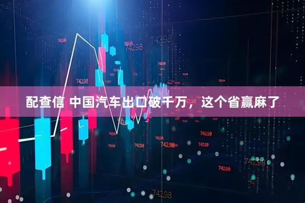 配查信 中国汽车出口破千万，这个省赢麻了