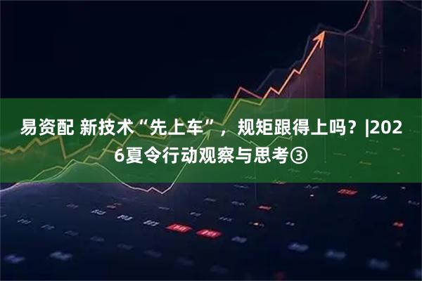 易资配 新技术“先上车”，规矩跟得上吗？|2026夏令行动观察与思考③