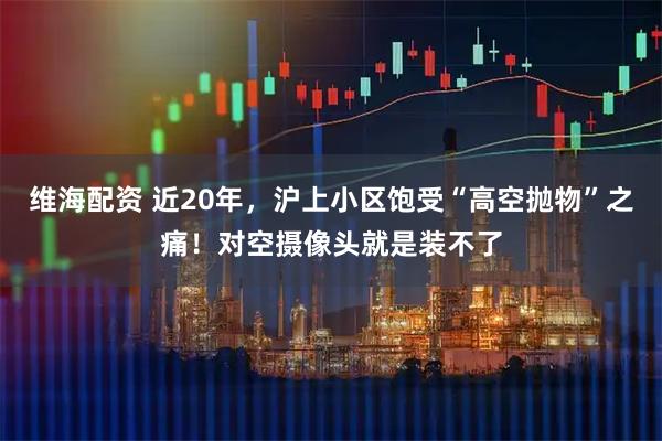 维海配资 近20年，沪上小区饱受“高空抛物”之痛！对空摄像头就是装不了